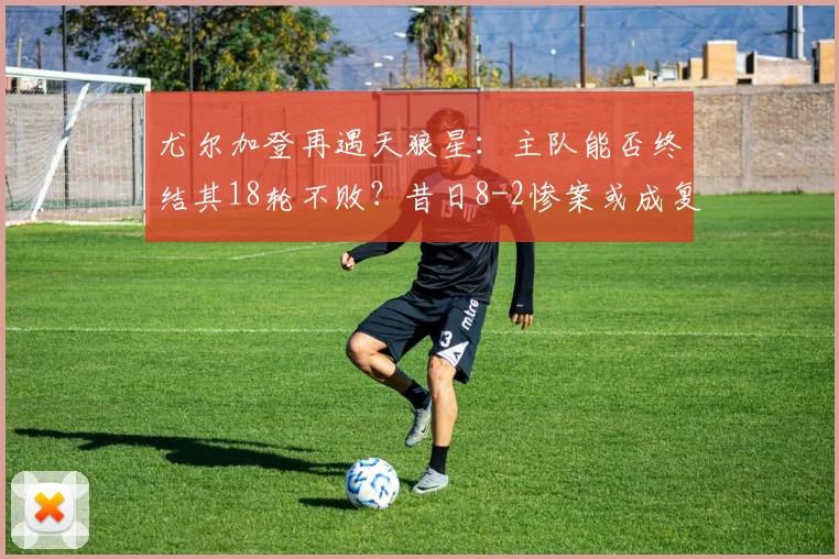 尤尔加登再遇天狼星：主队能否终结其18轮不败？昔日8-2惨案或成复仇动力