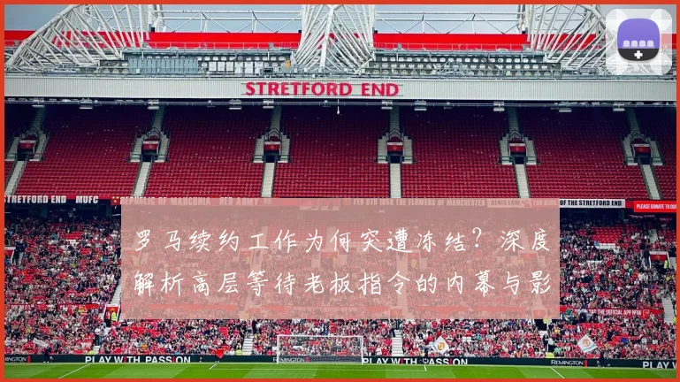 罗马续约工作为何突遭冻结？深度解析高层等待老板指令的内幕与影响