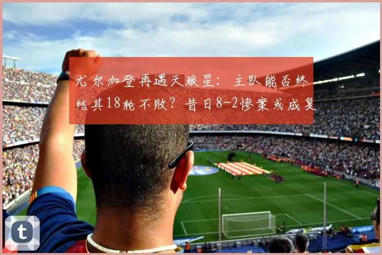 尤尔加登再遇天狼星：主队能否终结其18轮不败？昔日8-2惨案或成复仇动力