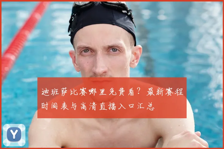 迪班萨比赛哪里免费看？最新赛程时间表与高清直播入口汇总