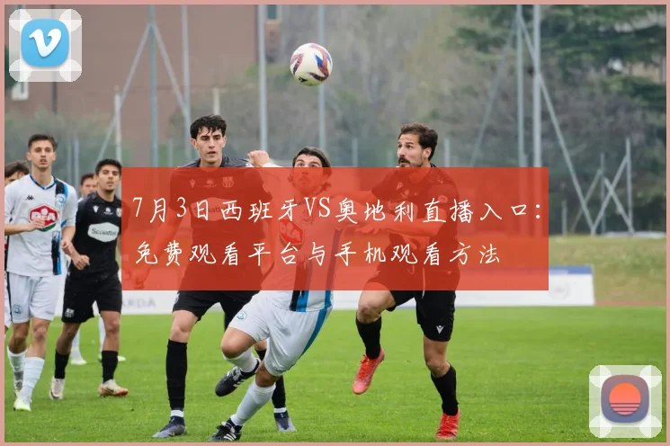 7月3日西班牙VS奥地利直播入口：免费观看平台与手机观看方法