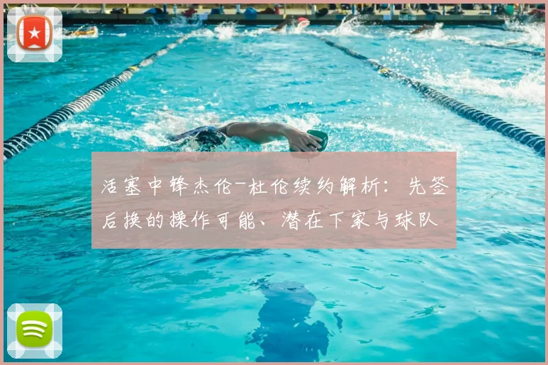 活塞中锋杰伦-杜伦续约解析:先签后换的操作可能、潜在下家与球队影响