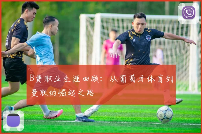 B费职业生涯回顾:从葡萄牙体育到曼联的崛起之路