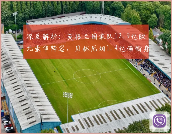 深度解析：英格兰国家队12.9亿欧元豪华阵容，贝林厄姆1.4亿领衔身价榜