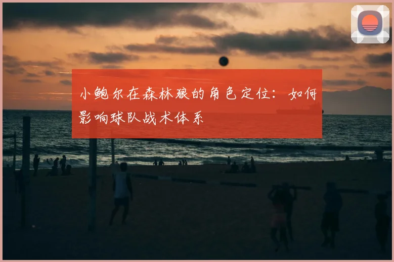 小鲍尔在森林狼的角色定位：如何影响球队战术体系