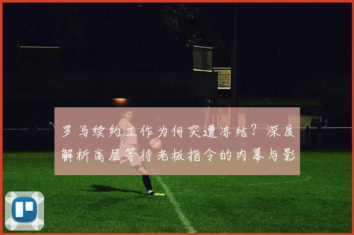 罗马续约工作为何突遭冻结?深度解析高层等待老板指令的内幕与影响