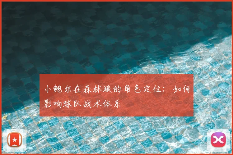 小鲍尔在森林狼的角色定位:如何影响球队战术体系