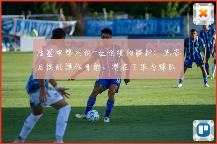 活塞中锋杰伦-杜伦续约解析：先签后换的操作可能、潜在下家与球队影响