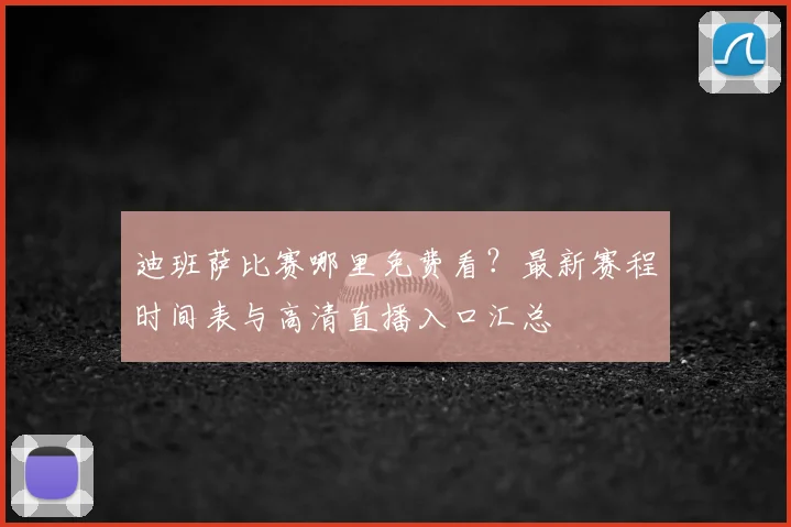 迪班萨比赛哪里免费看?最新赛程时间表与高清直播入口汇总