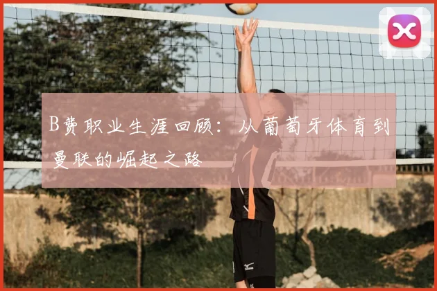 B费职业生涯回顾：从葡萄牙体育到曼联的崛起之路